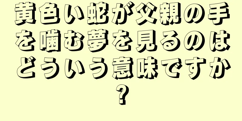 黄色い蛇が父親の手を噛む夢を見るのはどういう意味ですか?