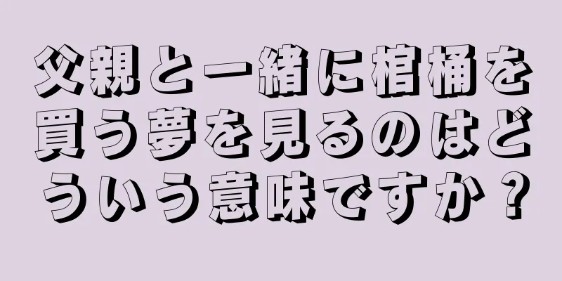 父親と一緒に棺桶を買う夢を見るのはどういう意味ですか？