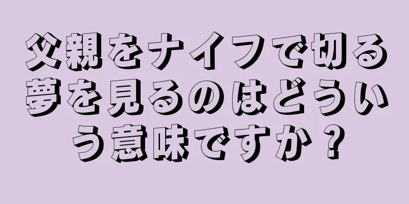 父親をナイフで切る夢を見るのはどういう意味ですか？