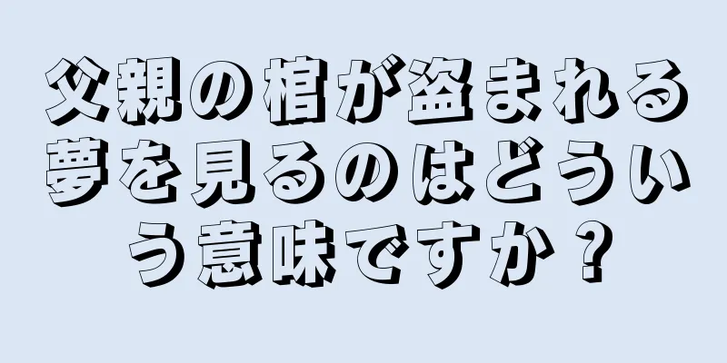 父親の棺が盗まれる夢を見るのはどういう意味ですか？