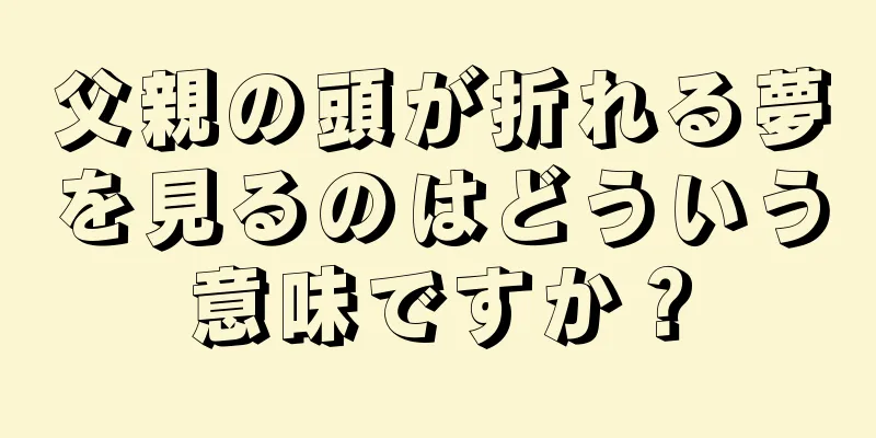 父親の頭が折れる夢を見るのはどういう意味ですか？