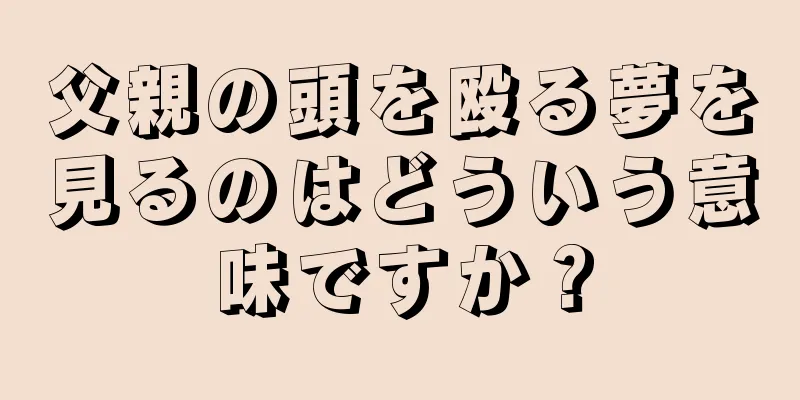 父親の頭を殴る夢を見るのはどういう意味ですか？