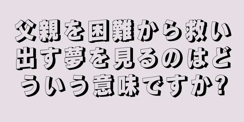 父親を困難から救い出す夢を見るのはどういう意味ですか?