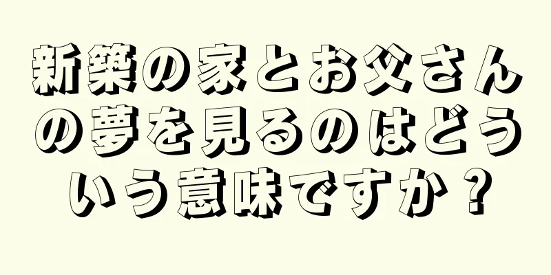 新築の家とお父さんの夢を見るのはどういう意味ですか？