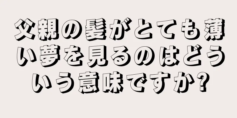父親の髪がとても薄い夢を見るのはどういう意味ですか?