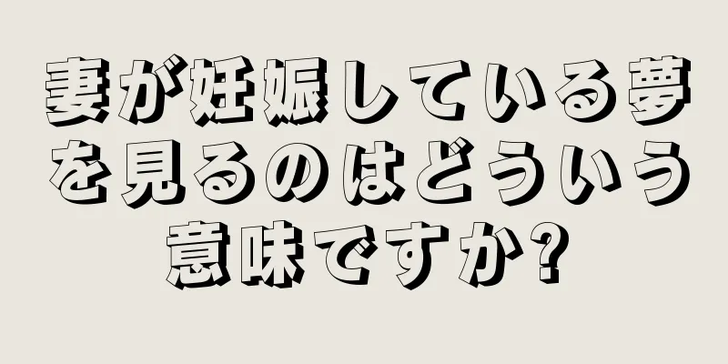 妻が妊娠している夢を見るのはどういう意味ですか?