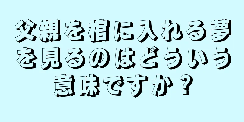 父親を棺に入れる夢を見るのはどういう意味ですか？