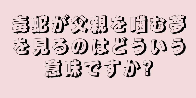 毒蛇が父親を噛む夢を見るのはどういう意味ですか?