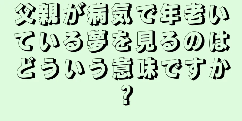 父親が病気で年老いている夢を見るのはどういう意味ですか？