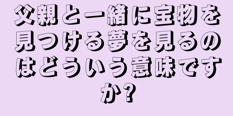 父親と一緒に宝物を見つける夢を見るのはどういう意味ですか?