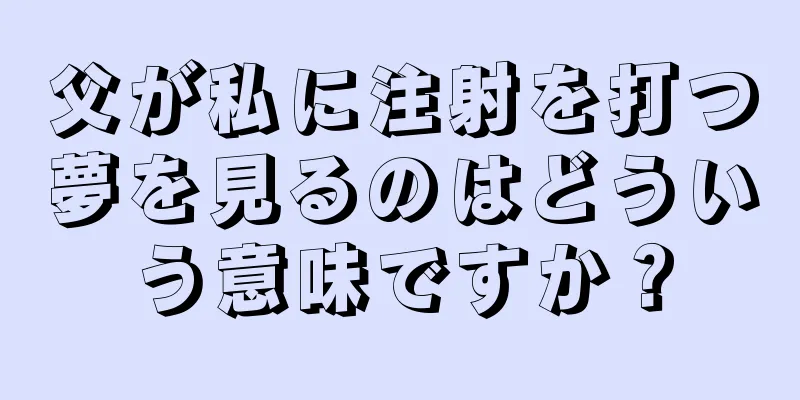 父が私に注射を打つ夢を見るのはどういう意味ですか？