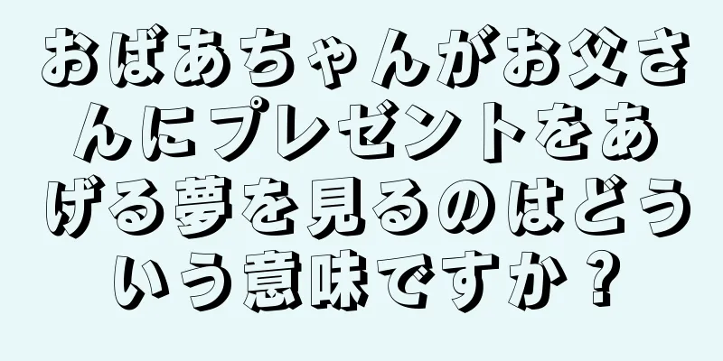 おばあちゃんがお父さんにプレゼントをあげる夢を見るのはどういう意味ですか？