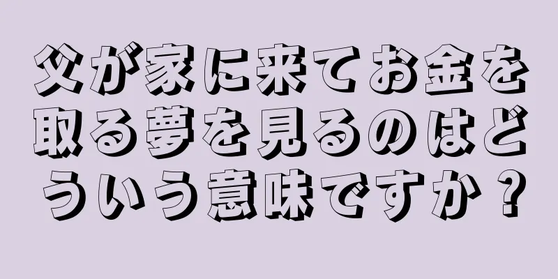 父が家に来てお金を取る夢を見るのはどういう意味ですか？