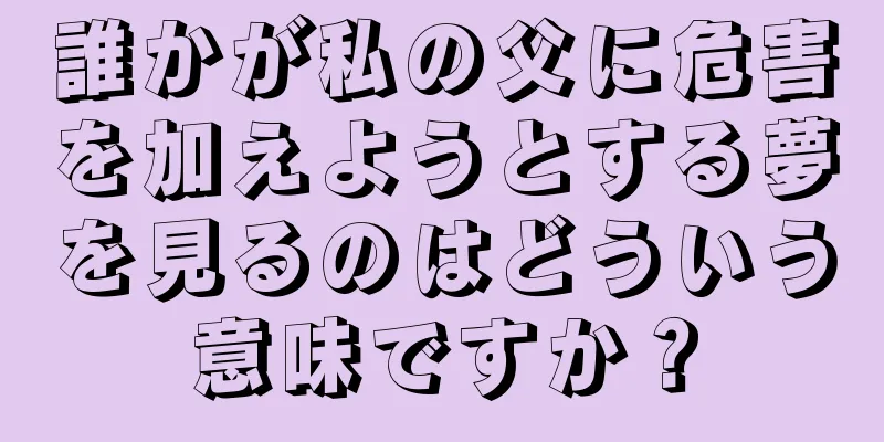 誰かが私の父に危害を加えようとする夢を見るのはどういう意味ですか？
