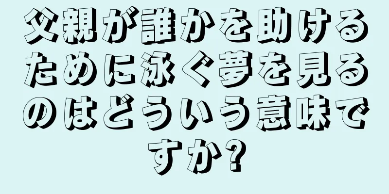 父親が誰かを助けるために泳ぐ夢を見るのはどういう意味ですか?