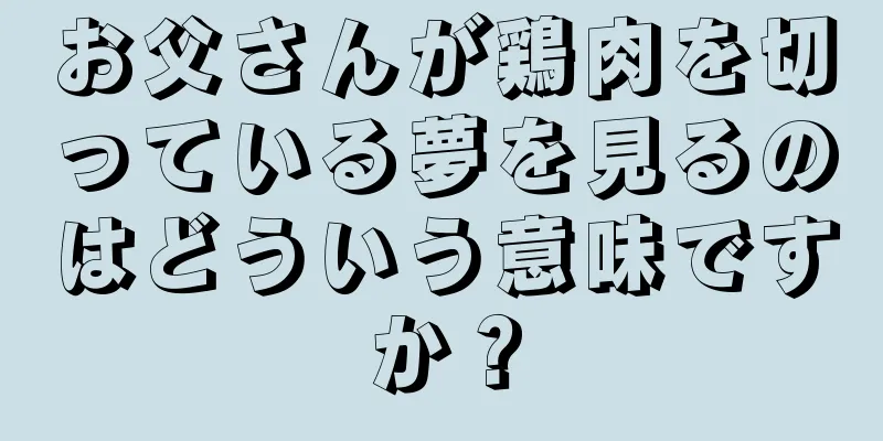 お父さんが鶏肉を切っている夢を見るのはどういう意味ですか？