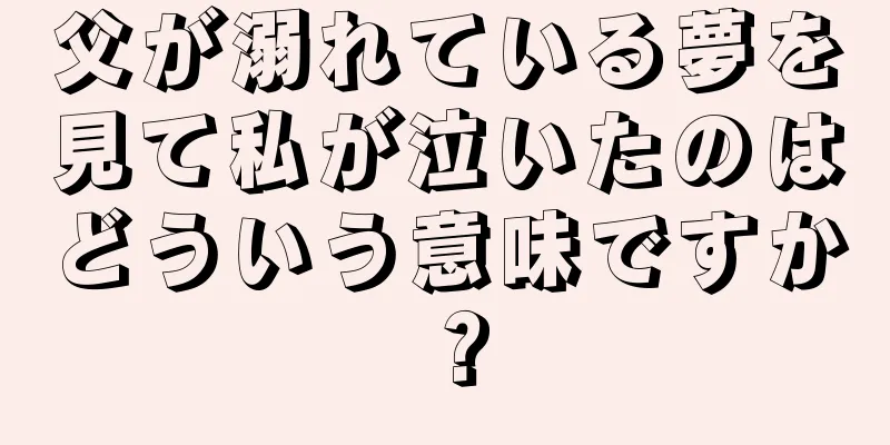 父が溺れている夢を見て私が泣いたのはどういう意味ですか？