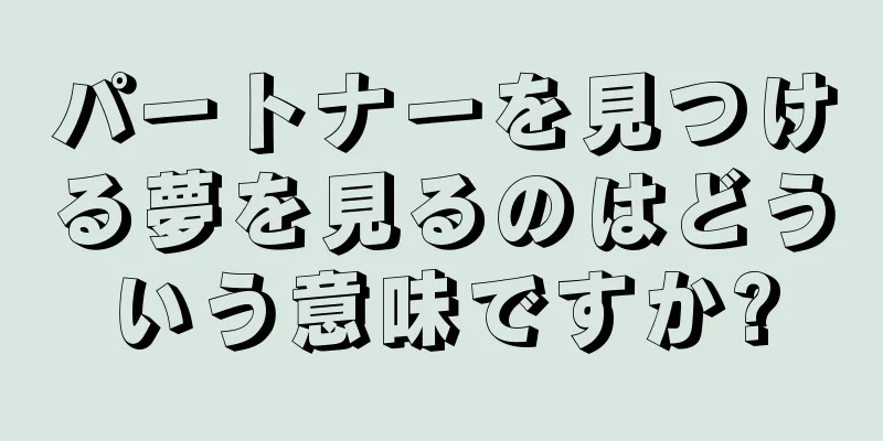 パートナーを見つける夢を見るのはどういう意味ですか?