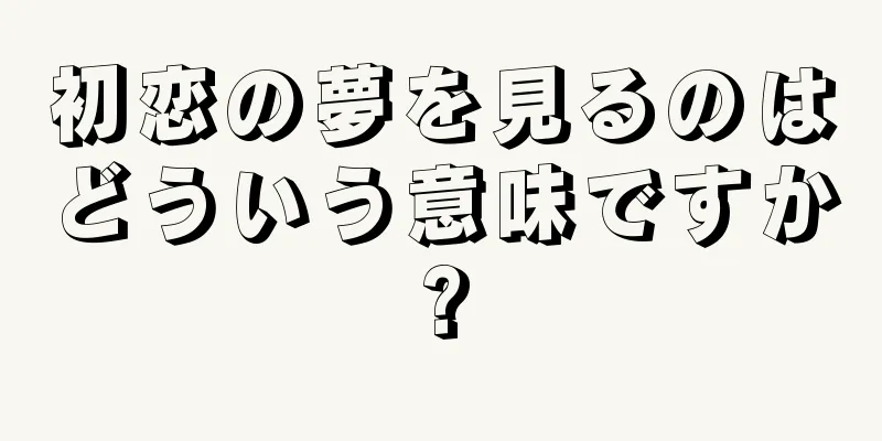 初恋の夢を見るのはどういう意味ですか?