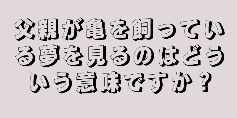 父親が亀を飼っている夢を見るのはどういう意味ですか？