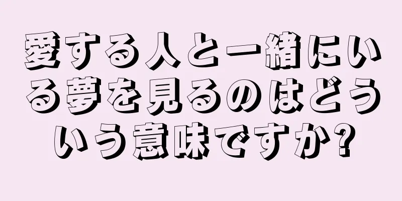 愛する人と一緒にいる夢を見るのはどういう意味ですか?