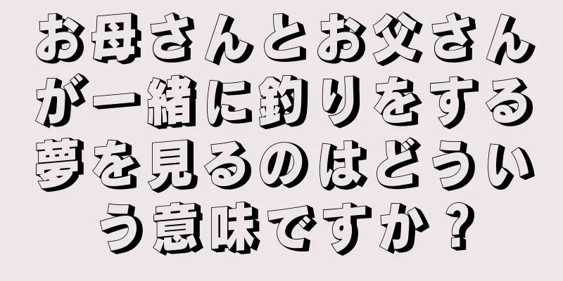 お母さんとお父さんが一緒に釣りをする夢を見るのはどういう意味ですか？