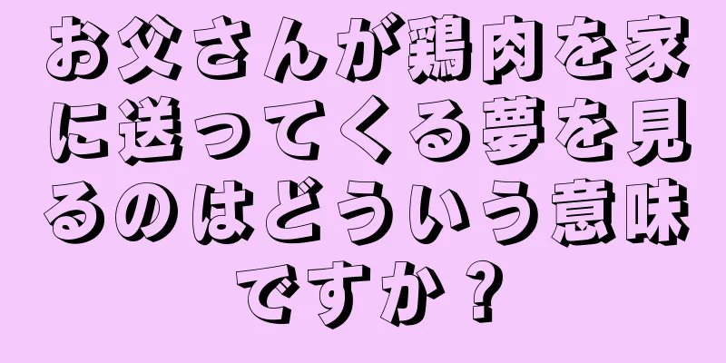 お父さんが鶏肉を家に送ってくる夢を見るのはどういう意味ですか？