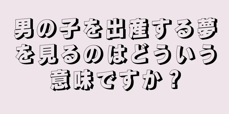 男の子を出産する夢を見るのはどういう意味ですか？