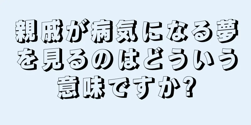 親戚が病気になる夢を見るのはどういう意味ですか?