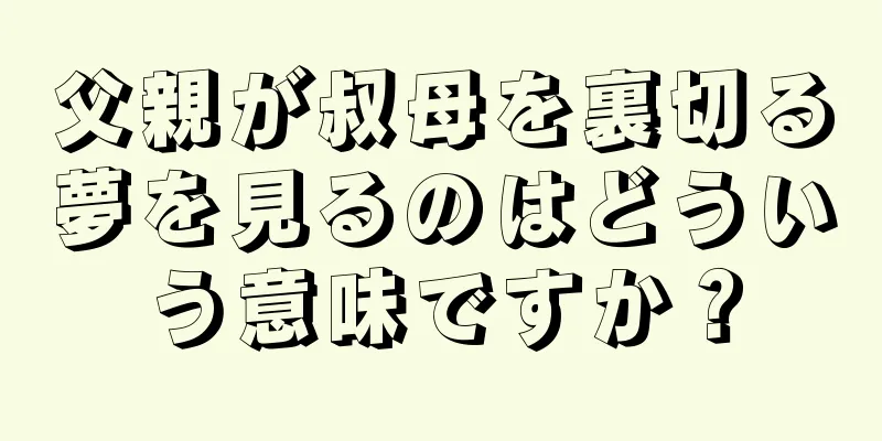 父親が叔母を裏切る夢を見るのはどういう意味ですか？
