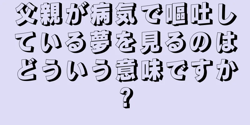 父親が病気で嘔吐している夢を見るのはどういう意味ですか?