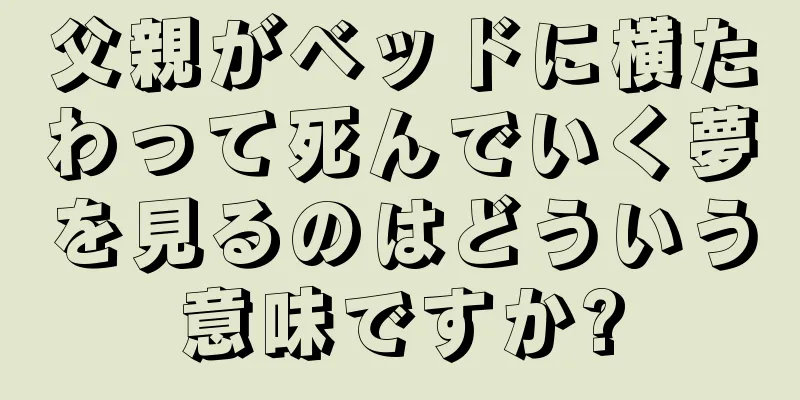 父親がベッドに横たわって死んでいく夢を見るのはどういう意味ですか?