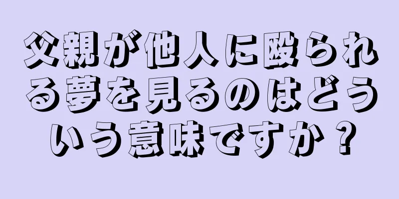 父親が他人に殴られる夢を見るのはどういう意味ですか？