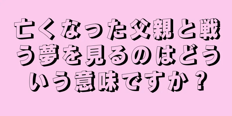 亡くなった父親と戦う夢を見るのはどういう意味ですか？