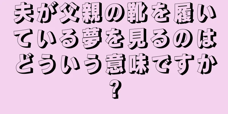 夫が父親の靴を履いている夢を見るのはどういう意味ですか?