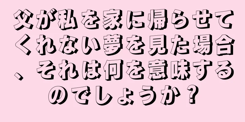 父が私を家に帰らせてくれない夢を見た場合、それは何を意味するのでしょうか？