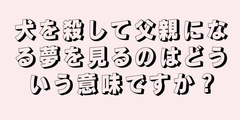 犬を殺して父親になる夢を見るのはどういう意味ですか？