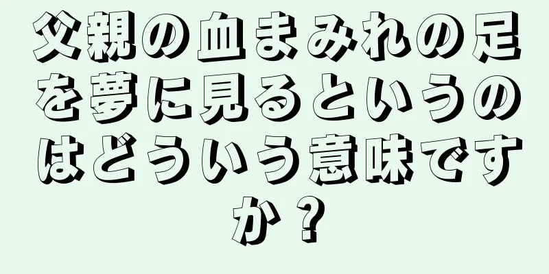 父親の血まみれの足を夢に見るというのはどういう意味ですか？