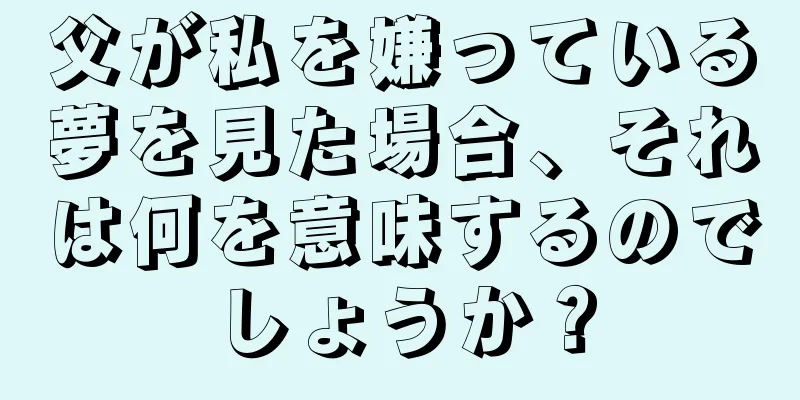 父が私を嫌っている夢を見た場合、それは何を意味するのでしょうか？