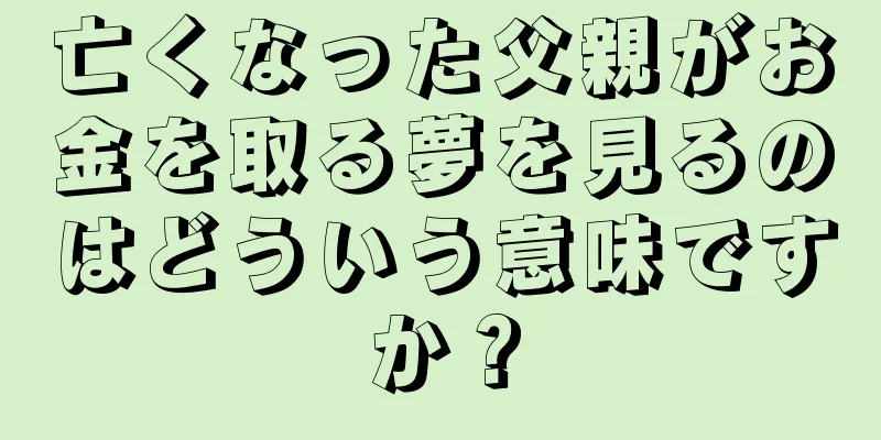 亡くなった父親がお金を取る夢を見るのはどういう意味ですか？