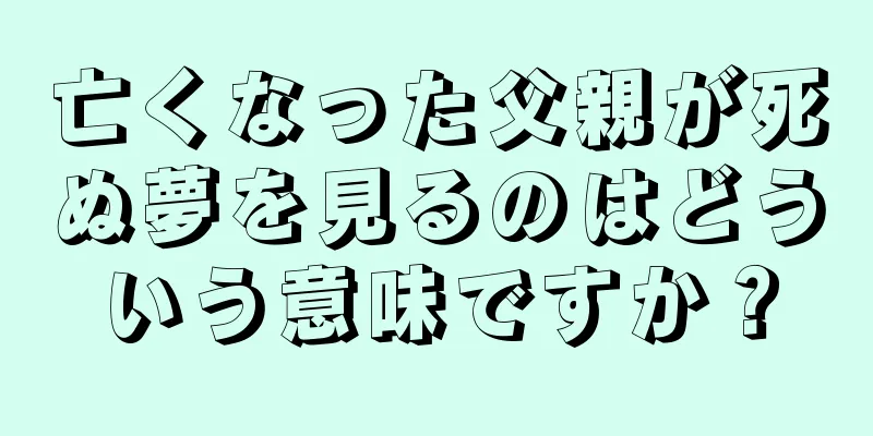 亡くなった父親が死ぬ夢を見るのはどういう意味ですか？