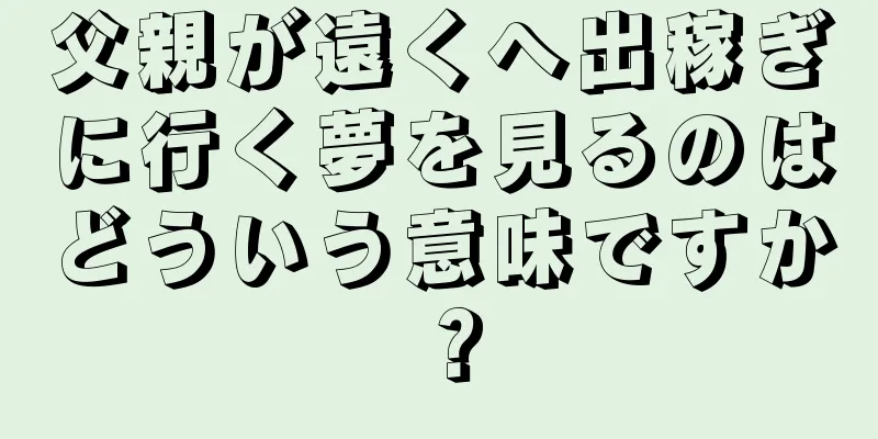 父親が遠くへ出稼ぎに行く夢を見るのはどういう意味ですか？