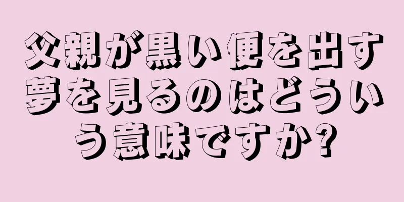父親が黒い便を出す夢を見るのはどういう意味ですか?