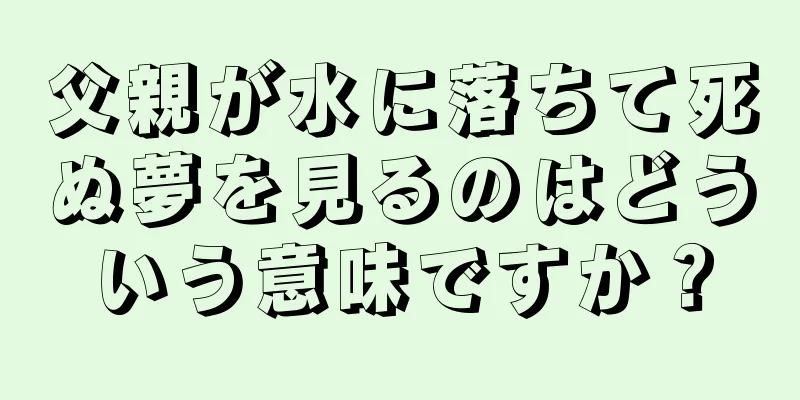父親が水に落ちて死ぬ夢を見るのはどういう意味ですか？