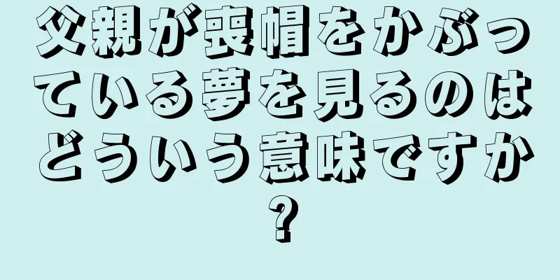 父親が喪帽をかぶっている夢を見るのはどういう意味ですか?