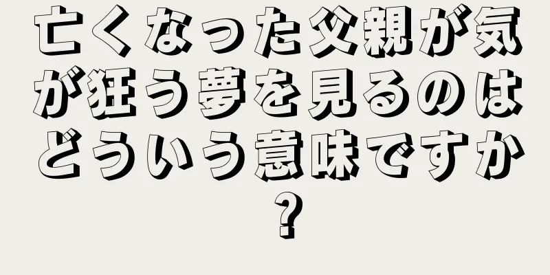 亡くなった父親が気が狂う夢を見るのはどういう意味ですか？