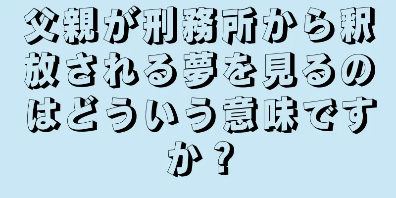 父親が刑務所から釈放される夢を見るのはどういう意味ですか？