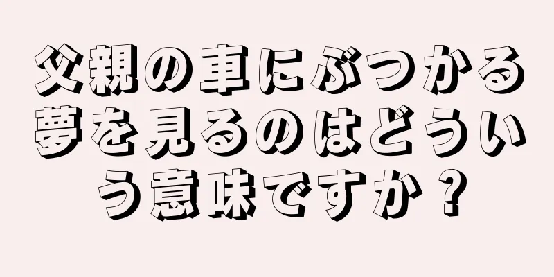 父親の車にぶつかる夢を見るのはどういう意味ですか？