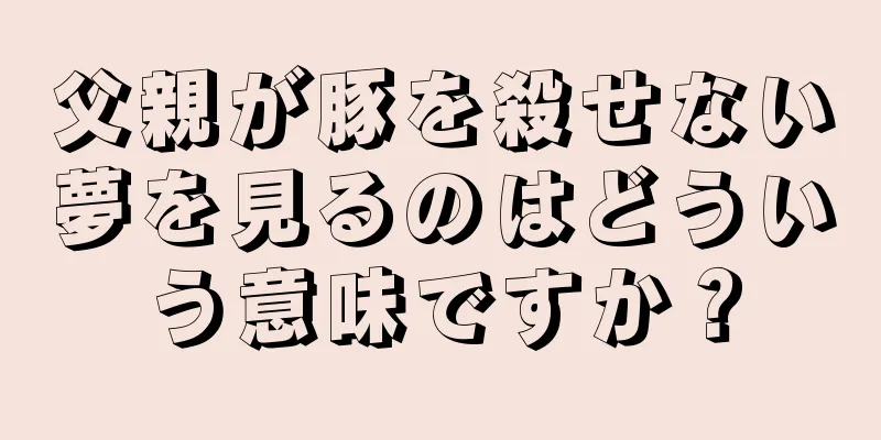 父親が豚を殺せない夢を見るのはどういう意味ですか？