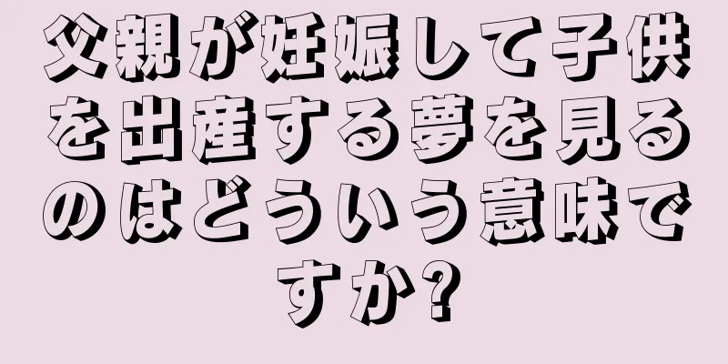 父親が妊娠して子供を出産する夢を見るのはどういう意味ですか?